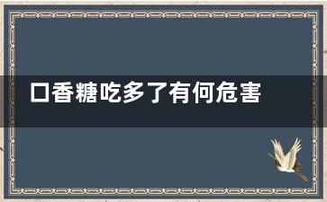 口香糖吃多了有何危害 口香糖吃多了会怎样(口香糖吃多了有何好处)